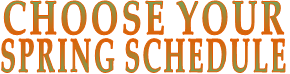 CHOOSE YOUR  SPRING SCHEDULE