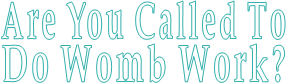 Are You Called To  Do Womb Work?